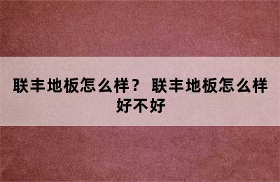 联丰地板怎么样？ 联丰地板怎么样好不好